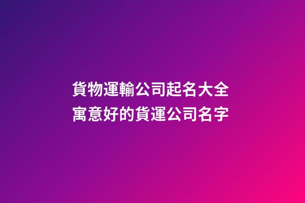 貨物運輸公司起名大全 寓意好的貨運公司名字